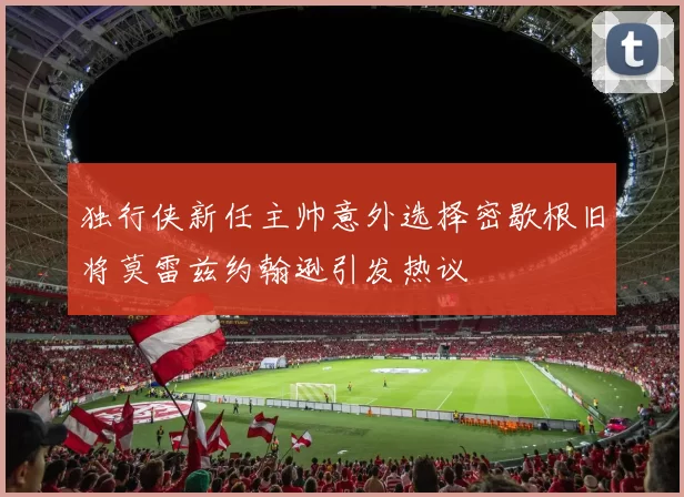 独行侠新任主帅意外选择密歇根旧将莫雷兹约翰逊引发热议